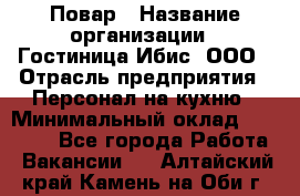 Повар › Название организации ­ Гостиница Ибис, ООО › Отрасль предприятия ­ Персонал на кухню › Минимальный оклад ­ 22 000 - Все города Работа » Вакансии   . Алтайский край,Камень-на-Оби г.